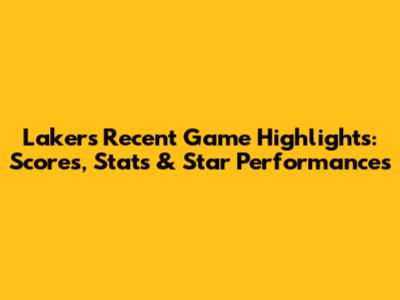 Lakers Recent Game Highlights: Scores, Stats & Star Performances