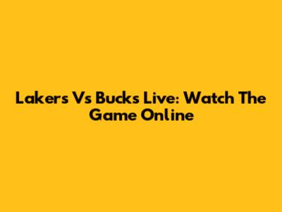 Lakers Vs Bucks Live: Watch The Game Online