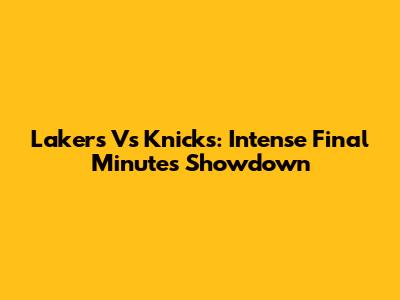 Lakers Vs Knicks: Intense Final Minutes Showdown