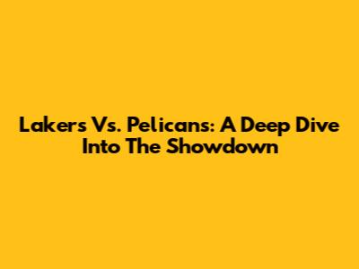 Lakers Vs. Pelicans: A Deep Dive Into The Showdown