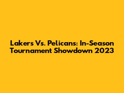Lakers Vs. Pelicans: In-Season Tournament Showdown 2023