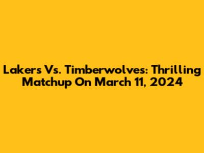 Lakers Vs. Timberwolves: Thrilling Matchup On March 11, 2024