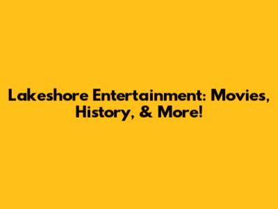 Lakeshore Entertainment: Movies, History, & More!