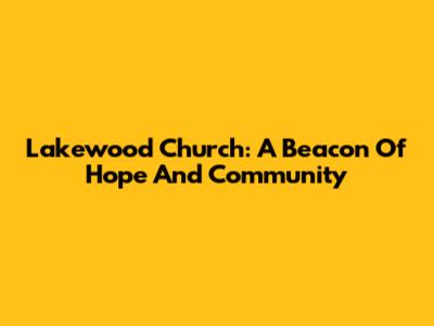 Lakewood Church: A Beacon Of Hope And Community