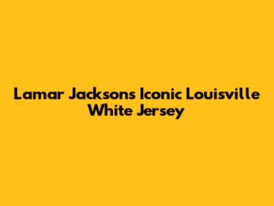 Lamar Jackson's Iconic Louisville White Jersey