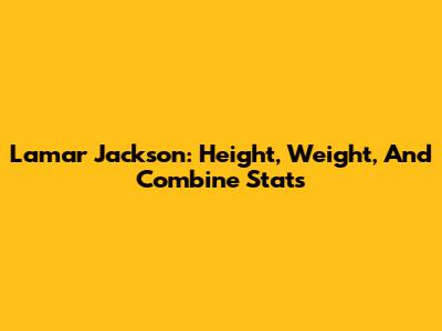 Lamar Jackson: Height, Weight, And Combine Stats