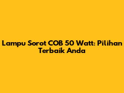 Lampu Sorot COB 50 Watt: Pilihan Terbaik Anda