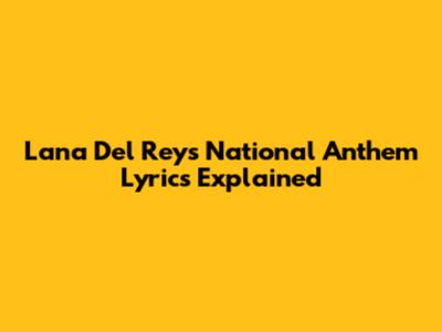 Lana Del Rey's "National Anthem" Lyrics Explained