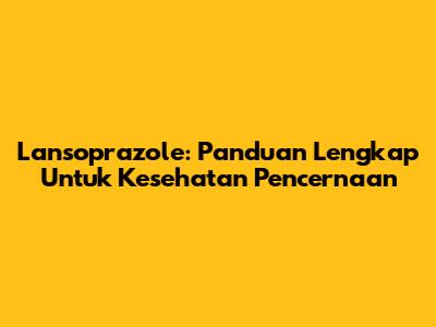 Lansoprazole: Panduan Lengkap Untuk Kesehatan Pencernaan