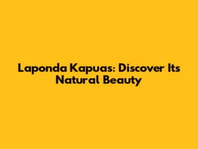 Laponda Kapuas: Discover Its Natural Beauty
