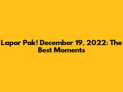 Lapor Pak! December 19, 2022: The Best Moments