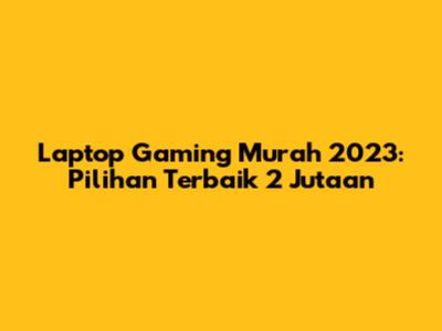 Laptop Gaming Murah 2023: Pilihan Terbaik 2 Jutaan