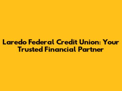 Laredo Federal Credit Union: Your Trusted Financial Partner