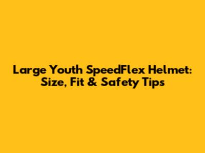 Large Youth SpeedFlex Helmet: Size, Fit & Safety Tips