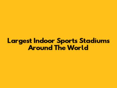 Largest Indoor Sports Stadiums Around The World