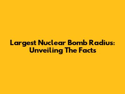 Largest Nuclear Bomb Radius: Unveiling The Facts