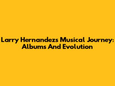 Larry Hernandez's Musical Journey: Albums And Evolution