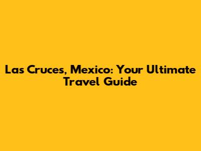 Las Cruces, Mexico: Your Ultimate Travel Guide