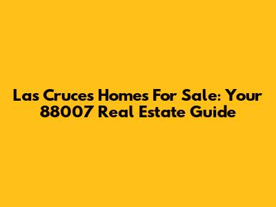 Las Cruces Homes For Sale: Your 88007 Real Estate Guide