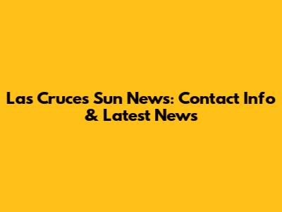 Las Cruces Sun News: Contact Info & Latest News