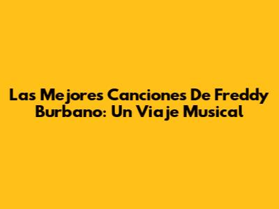 Las Mejores Canciones De Freddy Burbano: Un Viaje Musical