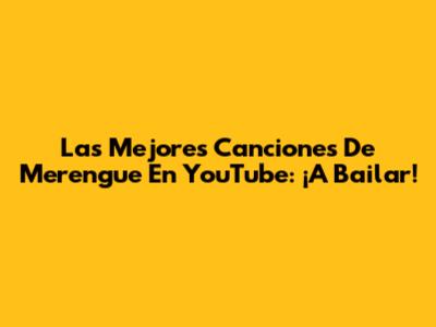 Las Mejores Canciones De Merengue En YouTube: ¡A Bailar!