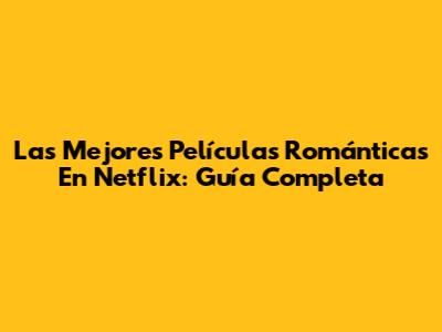 Las Mejores Películas Románticas En Netflix: Guía Completa