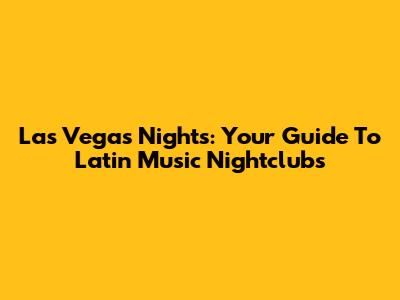 Las Vegas Nights: Your Guide To Latin Music Nightclubs