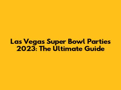 Las Vegas Super Bowl Parties 2023: The Ultimate Guide