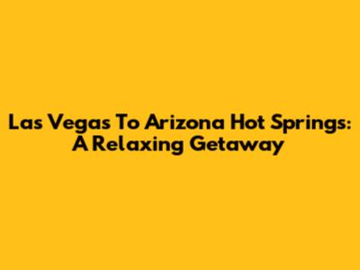 Las Vegas To Arizona Hot Springs: A Relaxing Getaway