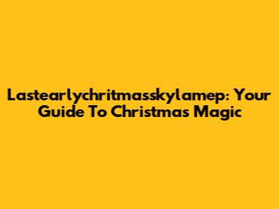 Lastearlychritmasskylamep: Your Guide To Christmas Magic