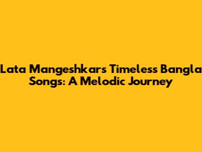 Lata Mangeshkar's Timeless Bangla Songs: A Melodic Journey