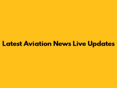 Latest Aviation News Live Updates