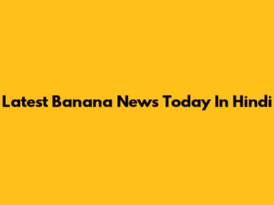 Latest Banana News Today In Hindi