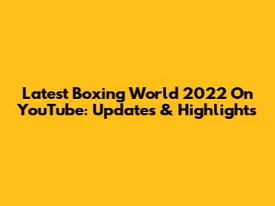 Latest Boxing World 2022 On YouTube: Updates & Highlights