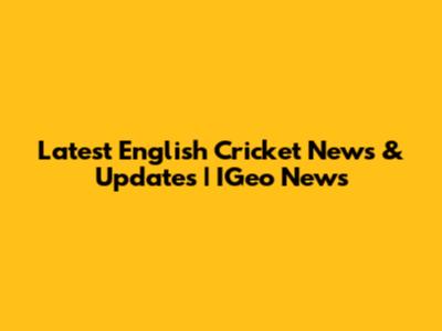 Latest English Cricket News & Updates | IGeo News