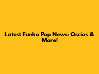 Latest Funko Pop News: Oscios & More!