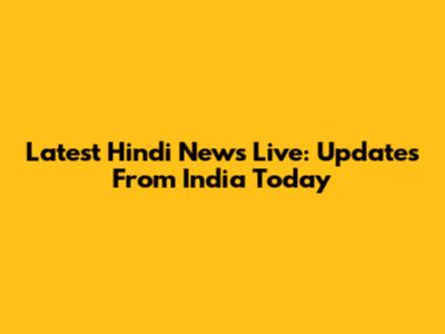 Latest Hindi News Live: Updates From India Today