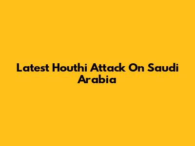 Latest Houthi Attack On Saudi Arabia