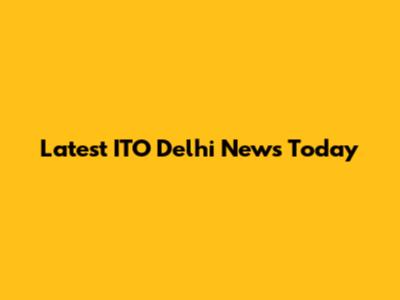 Latest ITO Delhi News Today