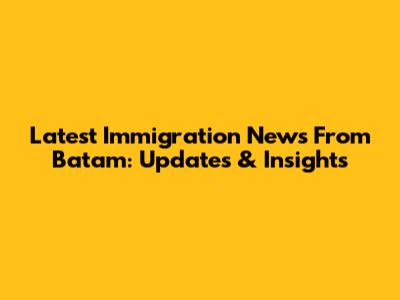 Latest Immigration News From Batam: Updates & Insights