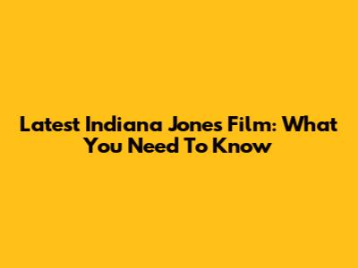 Latest Indiana Jones Film: What You Need To Know