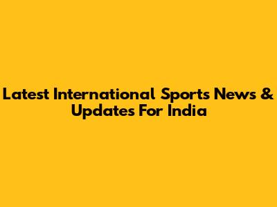 Latest International Sports News & Updates For India