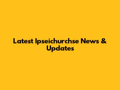 Latest Ipseichurchse News & Updates