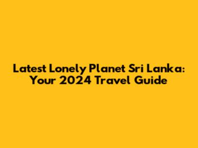 Latest Lonely Planet Sri Lanka: Your 2024 Travel Guide