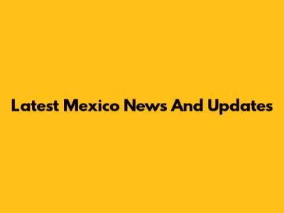 Latest Mexico News And Updates