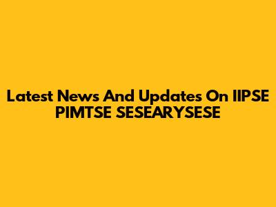 Latest News And Updates On IIPSE PIMTSE SESEARYSESE