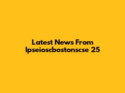 Latest News From Ipseioscbostonscse 25