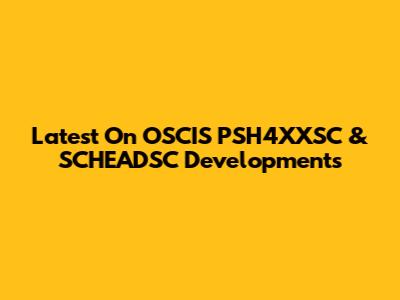 Latest On OSCIS PSH4XXSC & SCHEADSC Developments