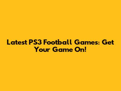 Latest PS3 Football Games: Get Your Game On!